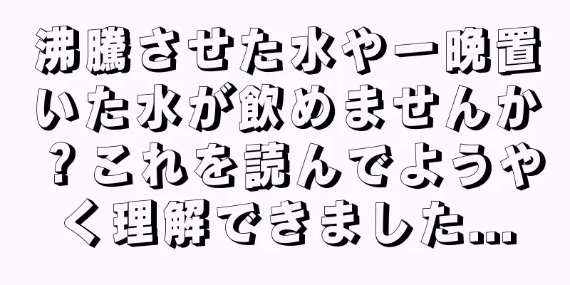 沸騰させた水や一晩置いた水が飲めませんか？これを読んでようやく理解できました...