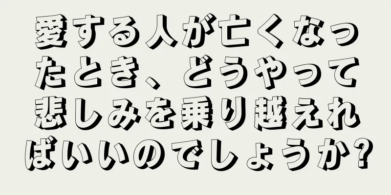 愛する人が亡くなったとき、どうやって悲しみを乗り越えればいいのでしょうか?