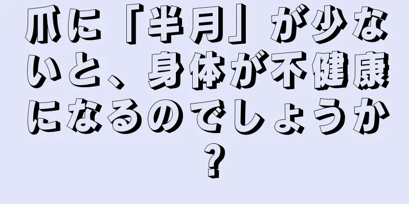 爪に「半月」が少ないと、身体が不健康になるのでしょうか？