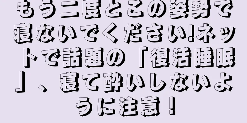 もう二度とこの姿勢で寝ないでください!ネットで話題の「復活睡眠」、寝て酔いしないように注意！