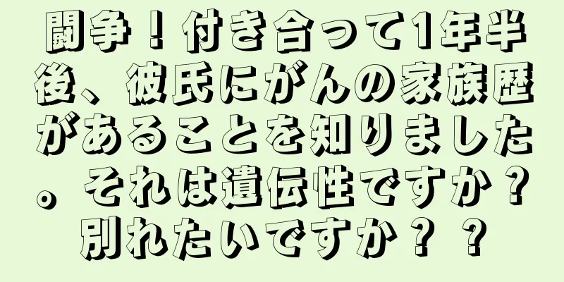 闘争！付き合って1年半後、彼氏にがんの家族歴があることを知りました。それは遺伝性ですか？別れたいですか？ ?