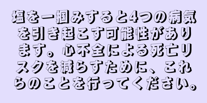 塩を一掴みすると4つの病気を引き起こす可能性があります。心不全による死亡リスクを減らすために、これらのことを行ってください。