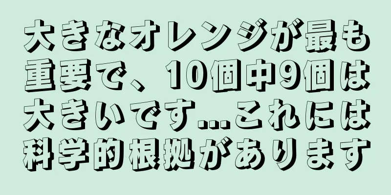 大きなオレンジが最も重要で、10個中9個は大きいです...これには科学的根拠があります