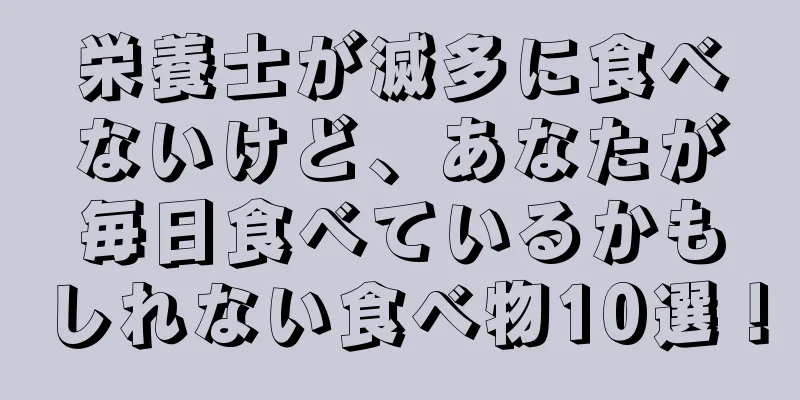 栄養士が滅多に食べないけど、あなたが毎日食べているかもしれない食べ物10選！