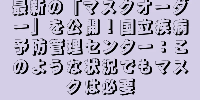 最新の「マスクオーダー」を公開！国立疾病予防管理センター：このような状況でもマスクは必要