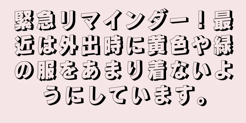 緊急リマインダー！最近は外出時に黄色や緑の服をあまり着ないようにしています。