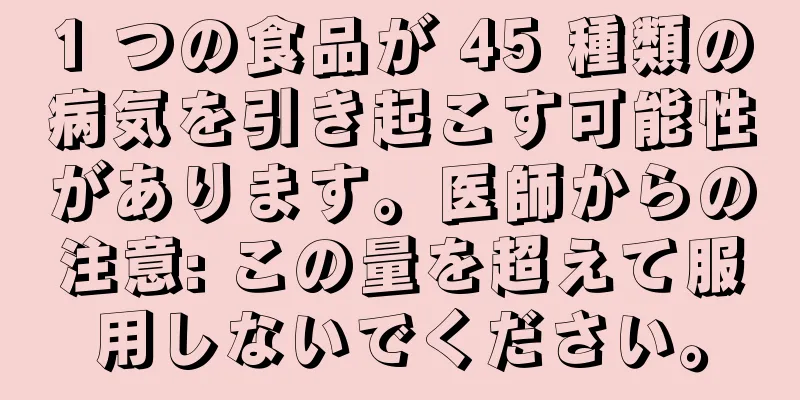 1 つの食品が 45 種類の病気を引き起こす可能性があります。医師からの注意: この量を超えて服用しないでください。