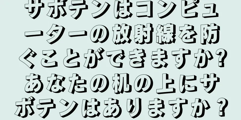 サボテンはコンピューターの放射線を防ぐことができますか?あなたの机の上にサボテンはありますか？