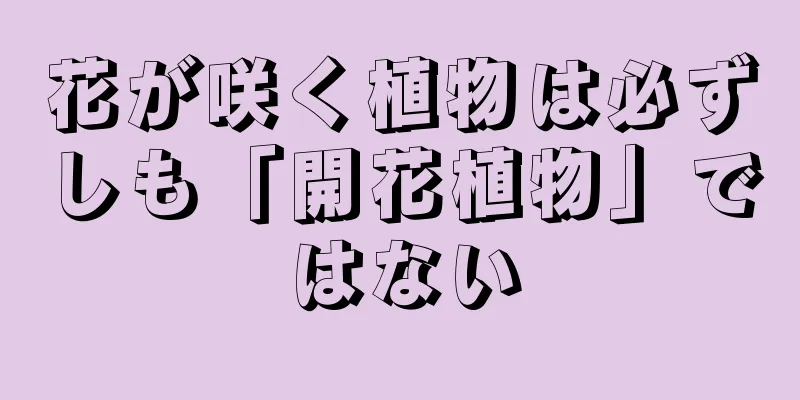 花が咲く植物は必ずしも「開花植物」ではない