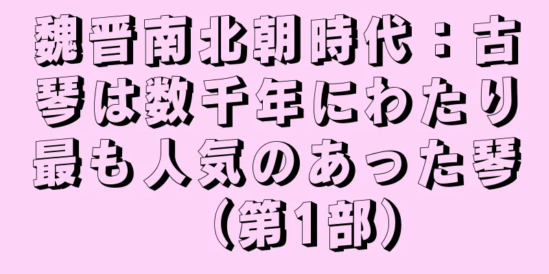 魏晋南北朝時代：古琴は数千年にわたり最も人気のあった琴（第1部）