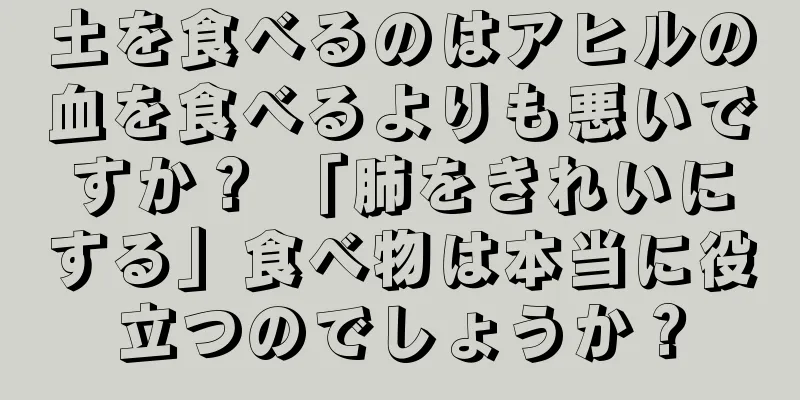 土を食べるのはアヒルの血を食べるよりも悪いですか？ 「肺をきれいにする」食べ物は本当に役立つのでしょうか？