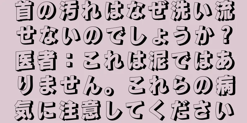 首の汚れはなぜ洗い流せないのでしょうか？医者：これは泥ではありません。これらの病気に注意してください