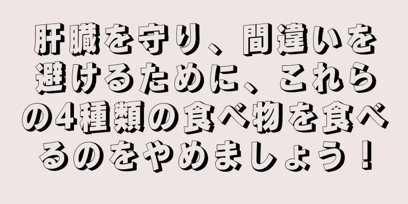 肝臓を守り、間違いを避けるために、これらの4種類の食べ物を食べるのをやめましょう！