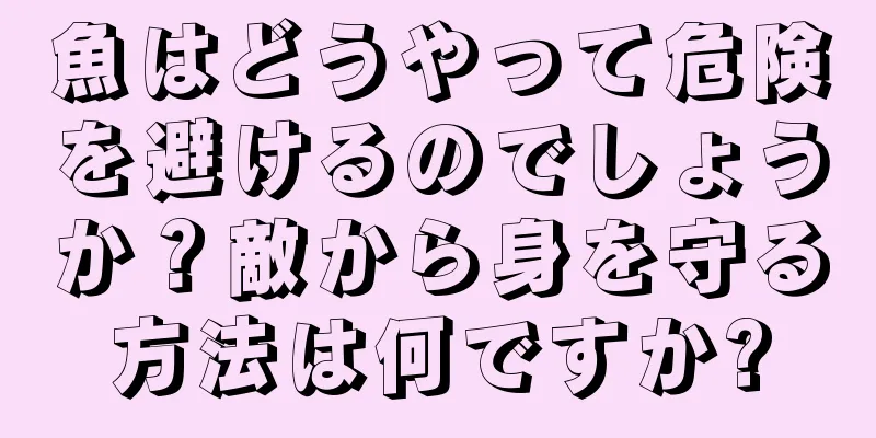 魚はどうやって危険を避けるのでしょうか？敵から身を守る方法は何ですか?