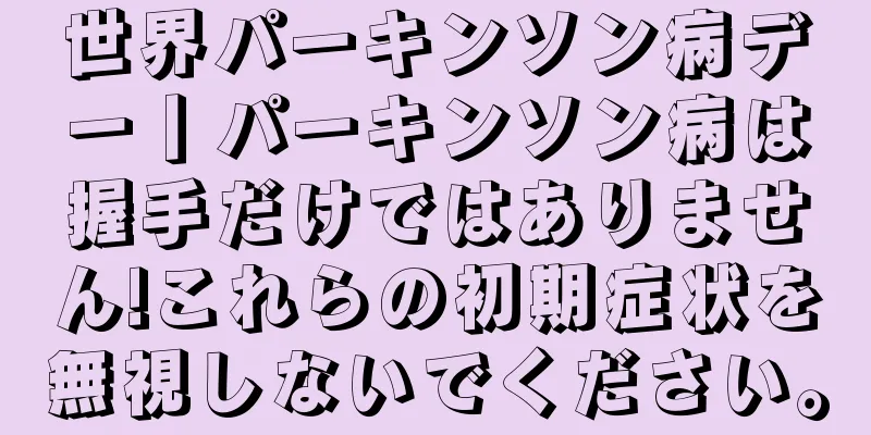 世界パーキンソン病デー丨パーキンソン病は握手だけではありません!これらの初期症状を無視しないでください。