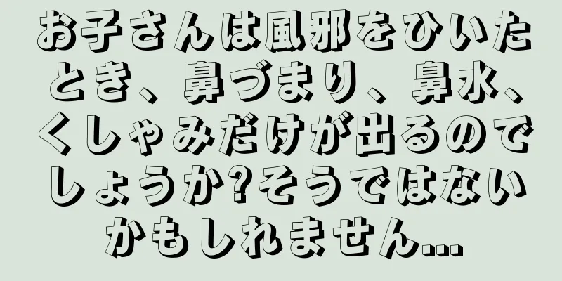 お子さんは風邪をひいたとき、鼻づまり、鼻水、くしゃみだけが出るのでしょうか?そうではないかもしれません...