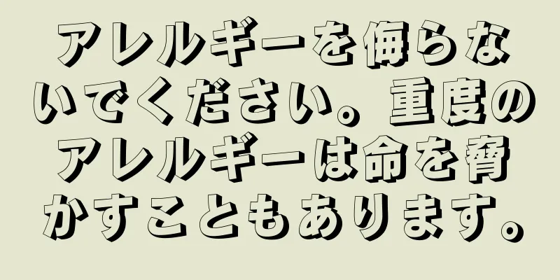 アレルギーを侮らないでください。重度のアレルギーは命を脅かすこともあります。