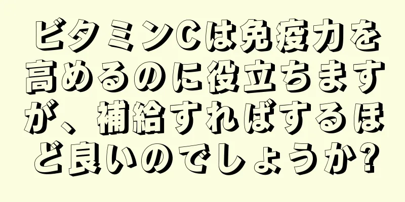 ビタミンCは免疫力を高めるのに役立ちますが、補給すればするほど良いのでしょうか?