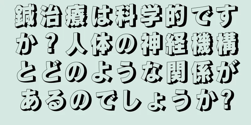 鍼治療は科学的ですか？人体の神経機構とどのような関係があるのでしょうか?