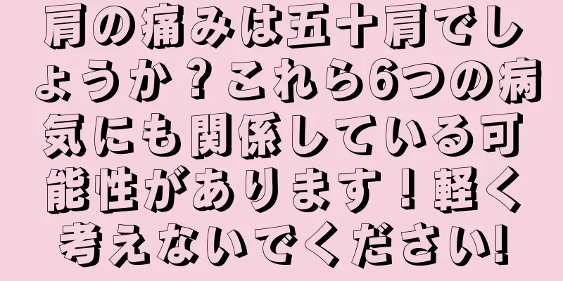 肩の痛みは五十肩でしょうか？これら6つの病気にも関係している可能性があります！軽く考えないでください!