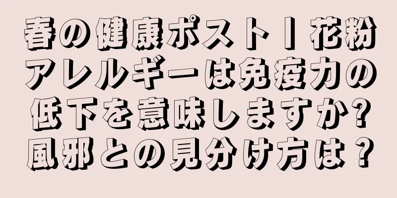春の健康ポスト丨花粉アレルギーは免疫力の低下を意味しますか?風邪との見分け方は？