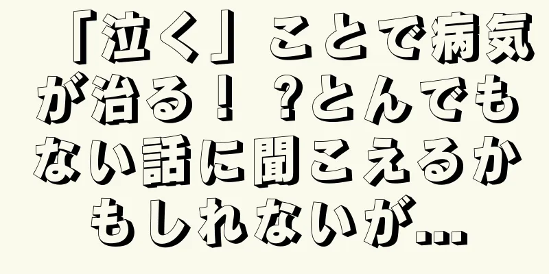 「泣く」ことで病気が治る！ ?とんでもない話に聞こえるかもしれないが...