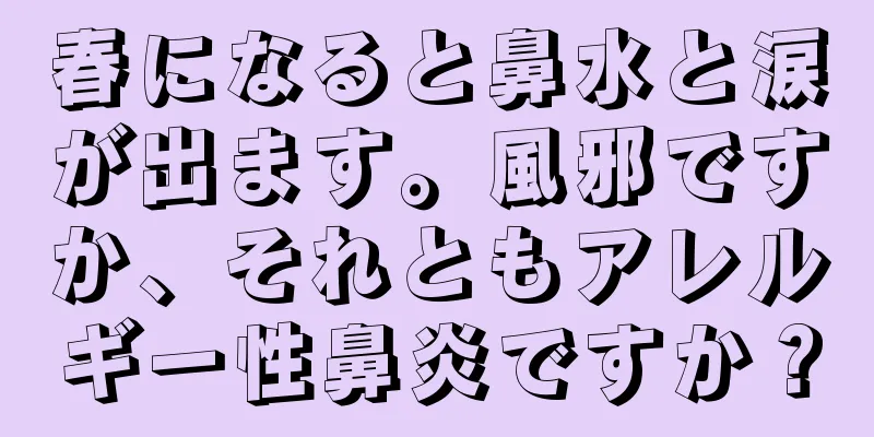 春になると鼻水と涙が出ます。風邪ですか、それともアレルギー性鼻炎ですか？