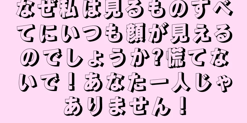 なぜ私は見るものすべてにいつも顔が見えるのでしょうか?慌てないで！あなた一人じゃありません！