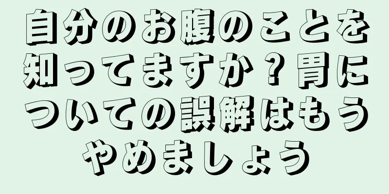 自分のお腹のことを知ってますか？胃についての誤解はもうやめましょう