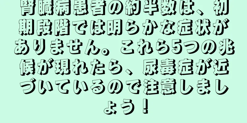 腎臓病患者の約半数は、初期段階では明らかな症状がありません。これら5つの兆候が現れたら、尿毒症が近づいているので注意しましょう！