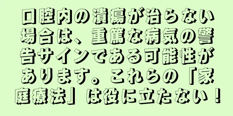 口腔内の潰瘍が治らない場合は、重篤な病気の警告サインである可能性があります。これらの「家庭療法」は役に立たない！