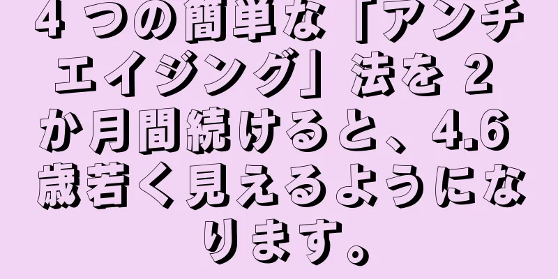 4 つの簡単な「アンチエイジング」法を 2 か月間続けると、4.6 歳若く見えるようになります。