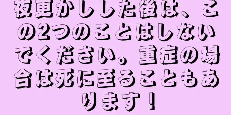 夜更かしした後は、この2つのことはしないでください。重症の場合は死に至ることもあります！