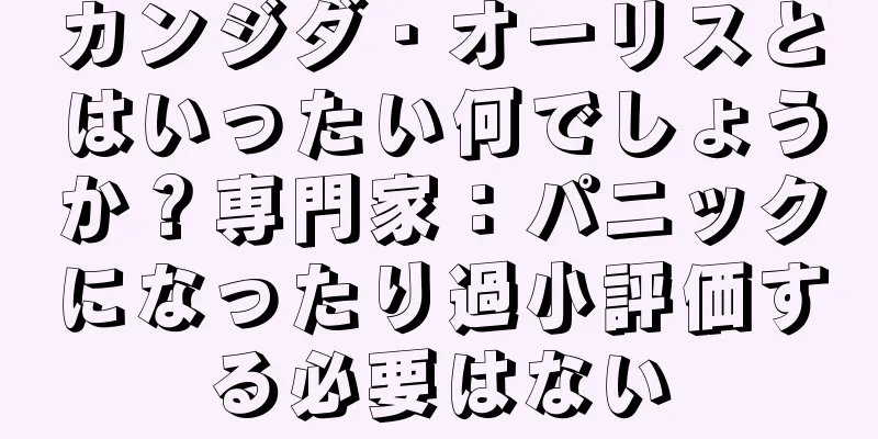 カンジダ・オーリスとはいったい何でしょうか？専門家：パニックになったり過小評価する必要はない