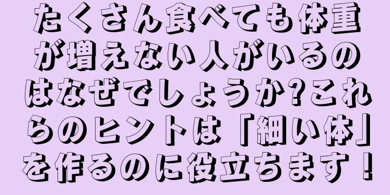 たくさん食べても体重が増えない人がいるのはなぜでしょうか?これらのヒントは「細い体」を作るのに役立ちます！