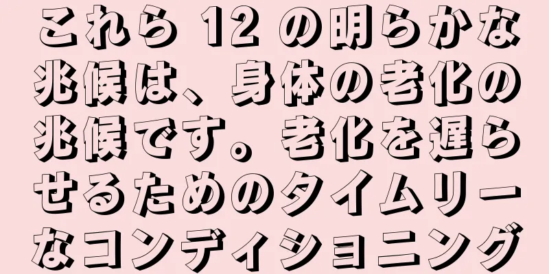 これら 12 の明らかな兆候は、身体の老化の兆候です。老化を遅らせるためのタイムリーなコンディショニング