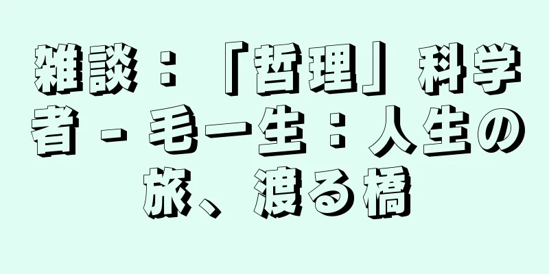 雑談：「哲理」科学者 - 毛一生：人生の旅、渡る橋