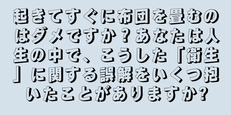起きてすぐに布団を畳むのはダメですか？あなたは人生の中で、こうした「衛生」に関する誤解をいくつ抱いたことがありますか?