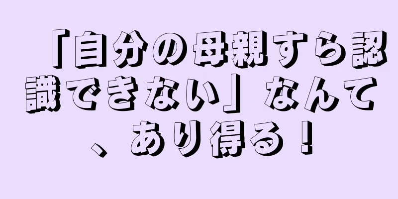 「自分の母親すら認識できない」なんて、あり得る！