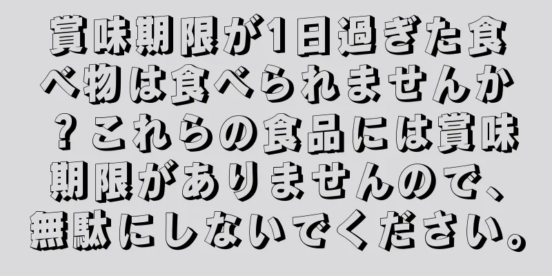 賞味期限が1日過ぎた食べ物は食べられませんか？これらの食品には賞味期限がありませんので、無駄にしないでください。