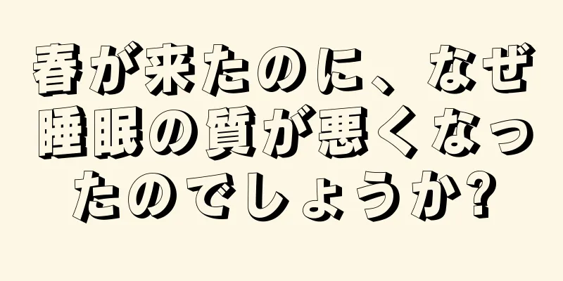 春が来たのに、なぜ睡眠の質が悪くなったのでしょうか?