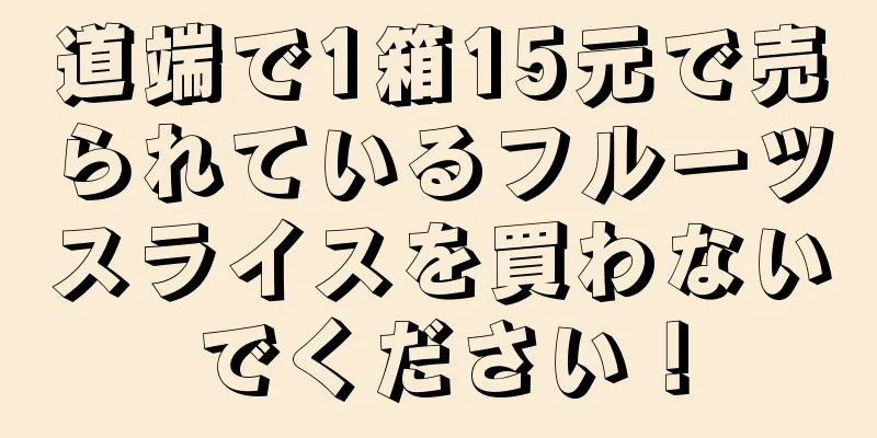 道端で1箱15元で売られているフルーツスライスを買わないでください！