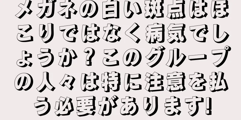 メガネの白い斑点はほこりではなく病気でしょうか？このグループの人々は特に注意を払う必要があります!