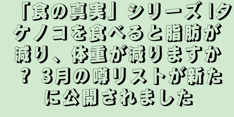 「食の真実」シリーズ |タケノコを食べると脂肪が減り、体重が減りますか？ 3月の噂リストが新たに公開されました