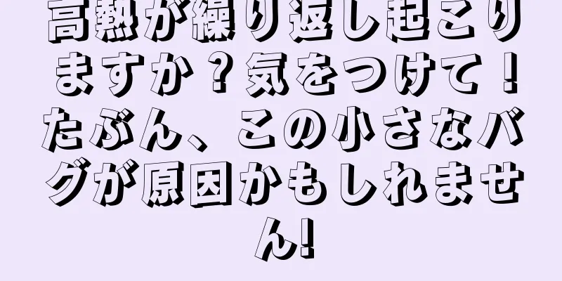 高熱が繰り返し起こりますか？気をつけて！たぶん、この小さなバグが原因かもしれません!
