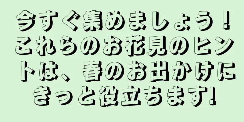 今すぐ集めましょう！これらのお花見のヒントは、春のお出かけにきっと役立ちます!