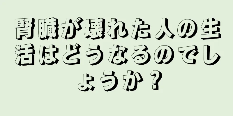 腎臓が壊れた人の生活はどうなるのでしょうか？