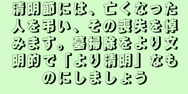 清明節には、亡くなった人を弔い、その喪失を悼みます。墓掃除をより文明的で「より清明」なものにしましょう
