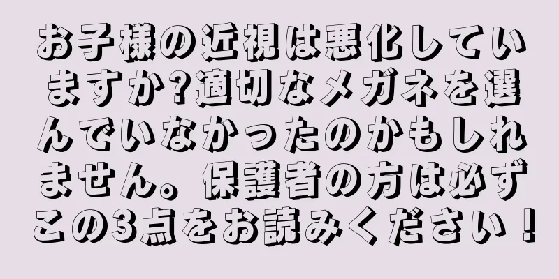 お子様の近視は悪化していますか?適切なメガネを選んでいなかったのかもしれません。保護者の方は必ずこの3点をお読みください！