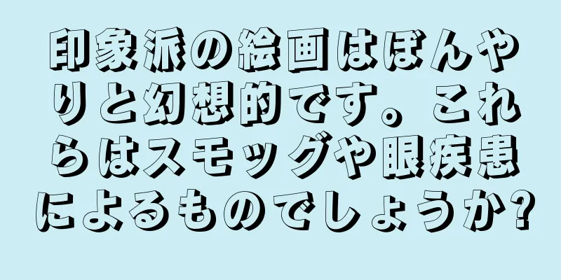 印象派の絵画はぼんやりと幻想的です。これらはスモッグや眼疾患によるものでしょうか?